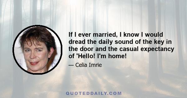 If I ever married, I know I would dread the daily sound of the key in the door and the casual expectancy of 'Hello! I'm home!