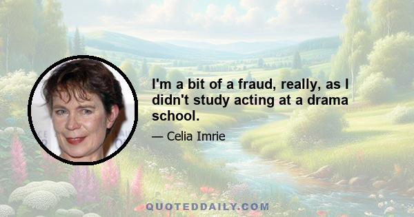 I'm a bit of a fraud, really, as I didn't study acting at a drama school.