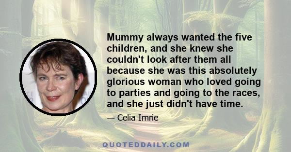 Mummy always wanted the five children, and she knew she couldn't look after them all because she was this absolutely glorious woman who loved going to parties and going to the races, and she just didn't have time.