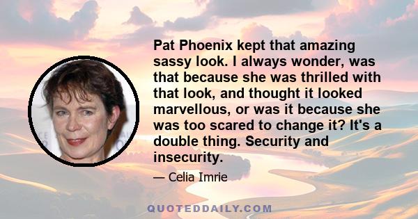 Pat Phoenix kept that amazing sassy look. I always wonder, was that because she was thrilled with that look, and thought it looked marvellous, or was it because she was too scared to change it? It's a double thing.