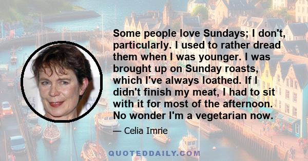 Some people love Sundays; I don't, particularly. I used to rather dread them when I was younger. I was brought up on Sunday roasts, which I've always loathed. If I didn't finish my meat, I had to sit with it for most of 