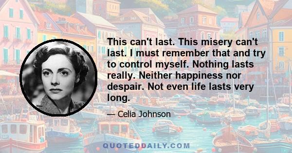 This can't last. This misery can't last. I must remember that and try to control myself. Nothing lasts really. Neither happiness nor despair. Not even life lasts very long.