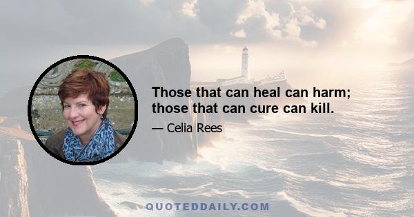 Those that can heal can harm; those that can cure can kill.