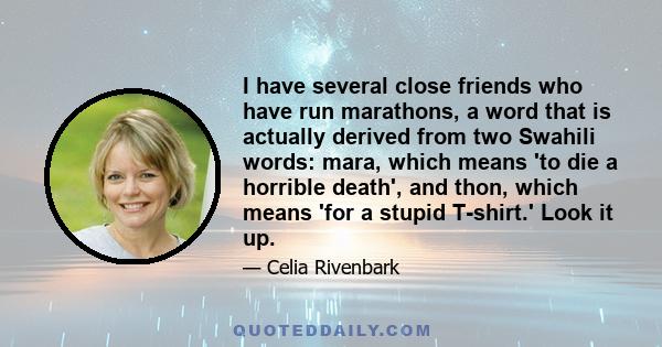 I have several close friends who have run marathons, a word that is actually derived from two Swahili words: mara, which means 'to die a horrible death', and thon, which means 'for a stupid T-shirt.' Look it up.