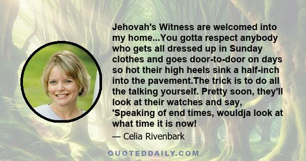 Jehovah's Witness are welcomed into my home...You gotta respect anybody who gets all dressed up in Sunday clothes and goes door-to-door on days so hot their high heels sink a half-inch into the pavement.The trick is to