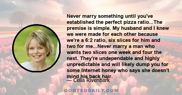 Never marry something until you've established the perfect pizza ratio...The premise is simple. My husband and I knew we were made for each other because we're a 6:2 ratio, six slices for him and two for me...Never