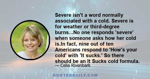 Severe isn't a word normally associated with a cold. Severe is for weather or third-degree burns...No one responds 'severe' when someone asks how her cold is.In fact, nine out of ten Americans respond to 'How's your