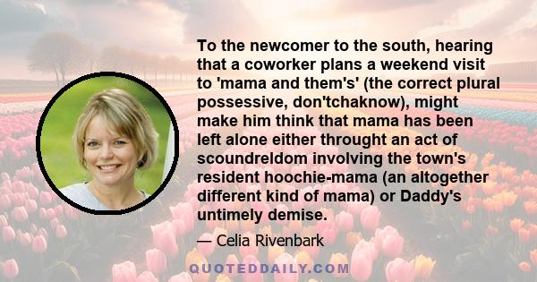 To the newcomer to the south, hearing that a coworker plans a weekend visit to 'mama and them's' (the correct plural possessive, don'tchaknow), might make him think that mama has been left alone either throught an act