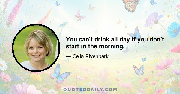 You can't drink all day if you don't start in the morning.