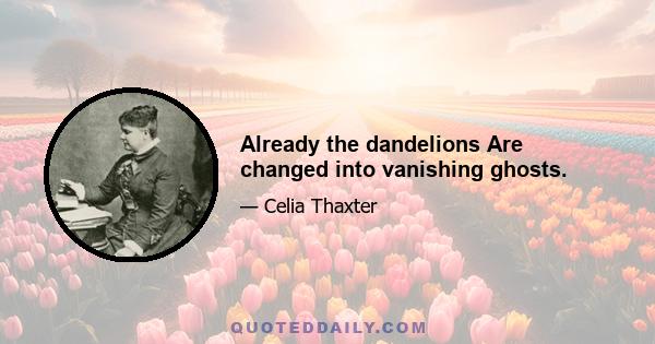 Already the dandelions Are changed into vanishing ghosts.