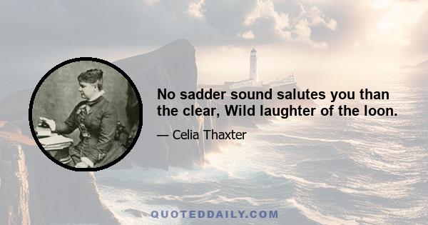 No sadder sound salutes you than the clear, Wild laughter of the loon.