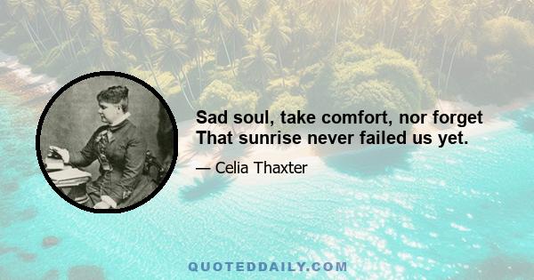 Sad soul, take comfort, nor forget That sunrise never failed us yet.