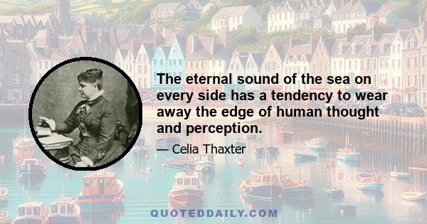 The eternal sound of the sea on every side has a tendency to wear away the edge of human thought and perception.