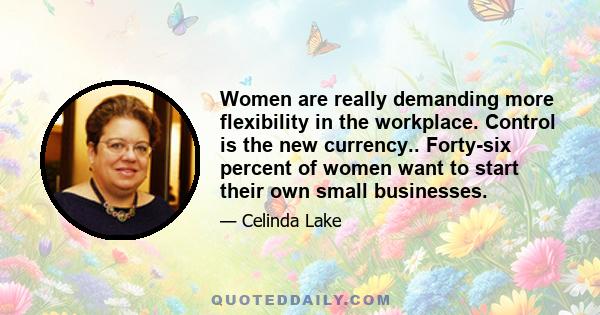 Women are really demanding more flexibility in the workplace. Control is the new currency.. Forty-six percent of women want to start their own small businesses.