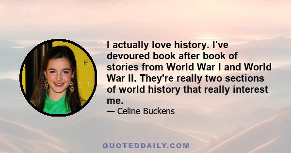 I actually love history. I've devoured book after book of stories from World War I and World War II. They're really two sections of world history that really interest me.