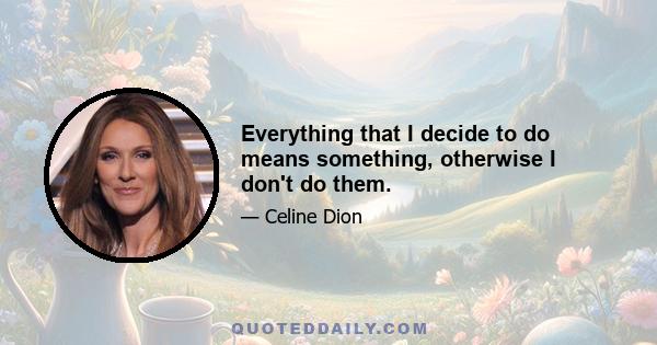 Everything that I decide to do means something, otherwise I don't do them.