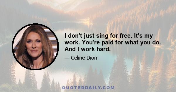 I don't just sing for free. It's my work. You're paid for what you do. And I work hard.