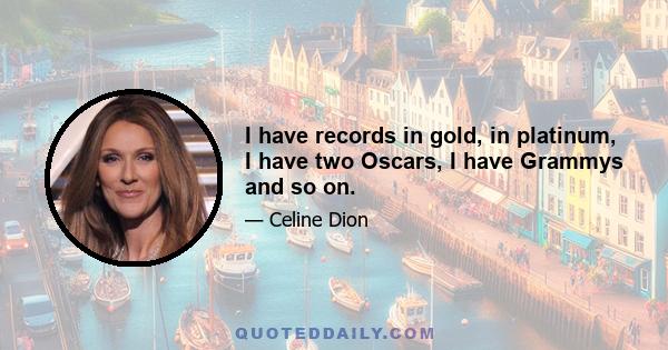 I have records in gold, in platinum, I have two Oscars, I have Grammys and so on.