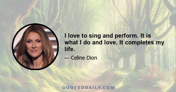 I love to sing and perform. It is what I do and love. It completes my life.