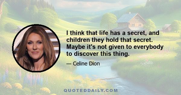 I think that life has a secret, and children they hold that secret. Maybe it's not given to everybody to discover this thing.