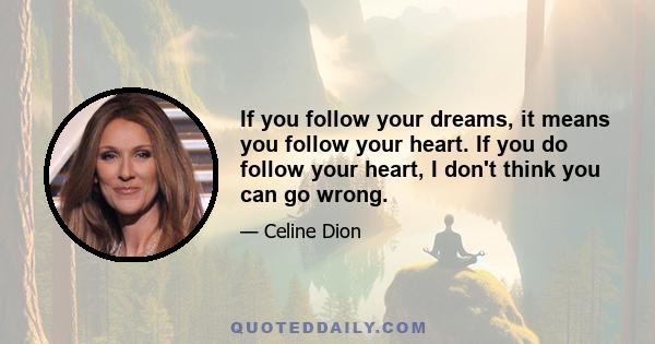 If you follow your dreams, it means you follow your heart. If you do follow your heart, I don't think you can go wrong.