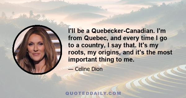 I'll be a Quebecker-Canadian. I'm from Quebec, and every time I go to a country, I say that. It's my roots, my origins, and it's the most important thing to me.