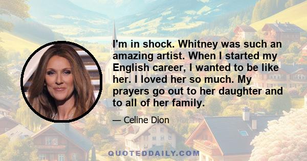 I'm in shock. Whitney was such an amazing artist. When I started my English career, I wanted to be like her. I loved her so much. My prayers go out to her daughter and to all of her family.