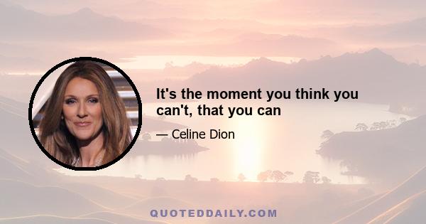 It's the moment you think you can't, that you can