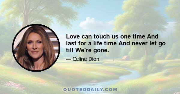 Love can touch us one time And last for a life time And never let go till We're gone.