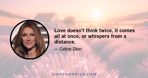 Love doesn't think twice, it comes all at once, or whispers from a distance.