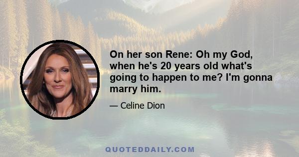 On her son Rene: Oh my God, when he's 20 years old what's going to happen to me? I'm gonna marry him.