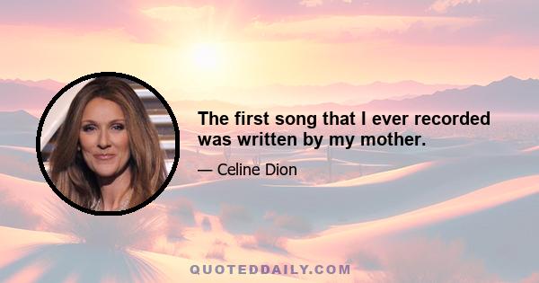 The first song that I ever recorded was written by my mother.