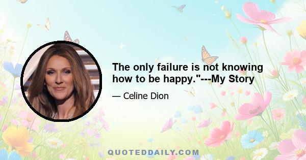 The only failure is not knowing how to be happy.---My Story