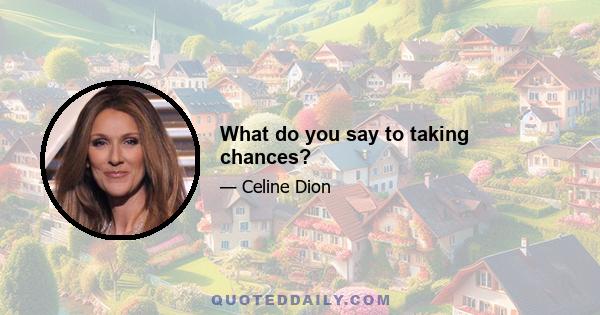 What do you say to taking chances?