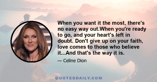 When you want it the most, there's no easy way out.When you're ready to go, and your heart's left in doubt. Don't give up on your faith, love comes to those who believe it...And that's the way it is.