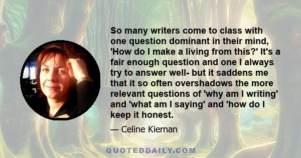 So many writers come to class with one question dominant in their mind, 'How do I make a living from this?' It's a fair enough question and one I always try to answer well- but it saddens me that it so often overshadows 