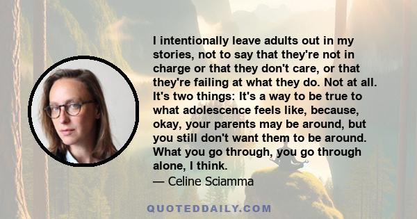 I intentionally leave adults out in my stories, not to say that they're not in charge or that they don't care, or that they're failing at what they do. Not at all. It's two things: It's a way to be true to what