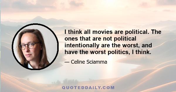 I think all movies are political. The ones that are not political intentionally are the worst, and have the worst politics, I think.