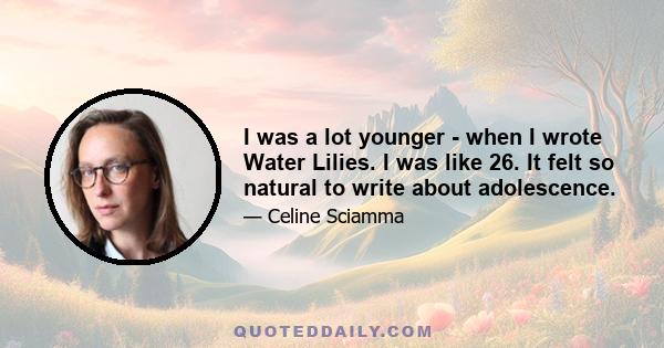 I was a lot younger - when I wrote Water Lilies. I was like 26. It felt so natural to write about adolescence.