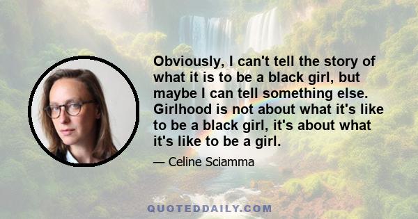 Obviously, I can't tell the story of what it is to be a black girl, but maybe I can tell something else. Girlhood is not about what it's like to be a black girl, it's about what it's like to be a girl.