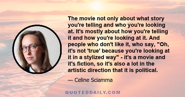 The movie not only about what story you're telling and who you're looking at. It's mostly about how you're telling it and how you're looking at it. And people who don't like it, who say, Oh, it's not 'true' because