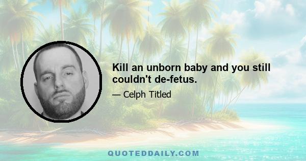 Kill an unborn baby and you still couldn't de-fetus.