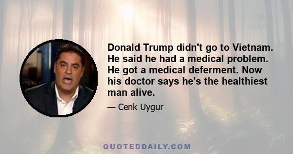 Donald Trump didn't go to Vietnam. He said he had a medical problem. He got a medical deferment. Now his doctor says he's the healthiest man alive.