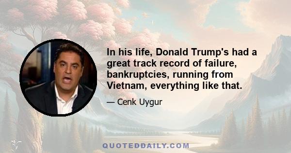 In his life, Donald Trump's had a great track record of failure, bankruptcies, running from Vietnam, everything like that.