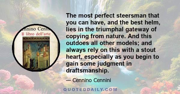 The most perfect steersman that you can have, and the best helm, lies in the triumphal gateway of copying from nature. And this outdoes all other models; and always rely on this with a stout heart, especially as you