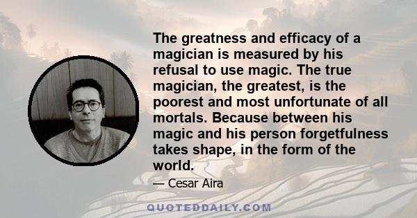 The greatness and efficacy of a magician is measured by his refusal to use magic. The true magician, the greatest, is the poorest and most unfortunate of all mortals. Because between his magic and his person