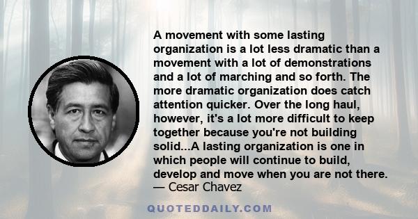 A movement with some lasting organization is a lot less dramatic than a movement with a lot of demonstrations and a lot of marching and so forth. The more dramatic organization does catch attention quicker. Over the