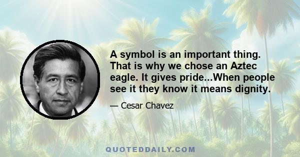 A symbol is an important thing. That is why we chose an Aztec eagle. It gives pride...When people see it they know it means dignity.