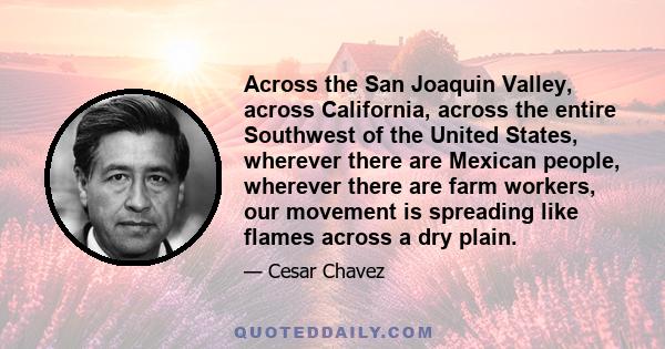 Across the San Joaquin Valley, across California, across the entire Southwest of the United States, wherever there are Mexican people, wherever there are farm workers, our movement is spreading like flames across a dry