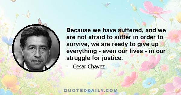 Because we have suffered, and we are not afraid to suffer in order to survive, we are ready to give up everything - even our lives - in our struggle for justice.